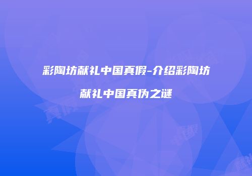 彩陶坊献礼中国真假-介绍彩陶坊献礼中国真伪之谜
