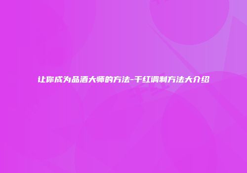 让你成为品酒大师的方法-干红调制方法大介绍