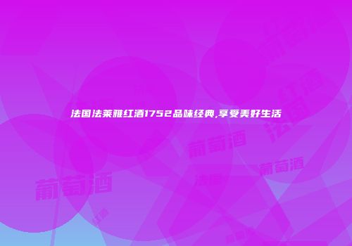 法国法莱雅红酒1752品味经典,享受美好生活