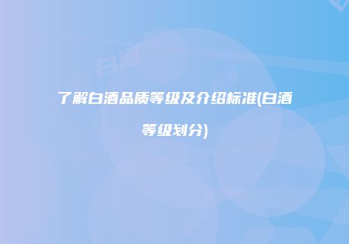 了解白酒品质等级及介绍标准(白酒等级划分)