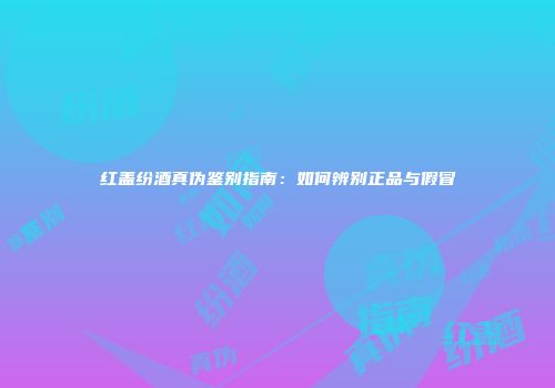 红盖纷酒真伪鉴别指南：如何辨别正品与假冒