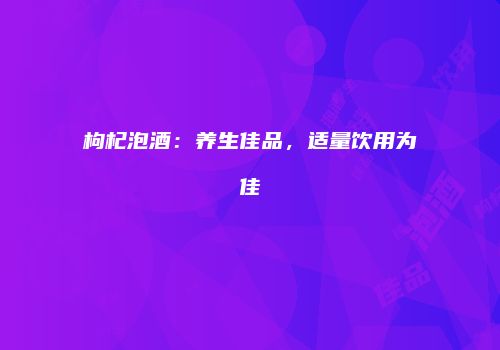 枸杞泡酒：养生佳品，适量饮用为佳
