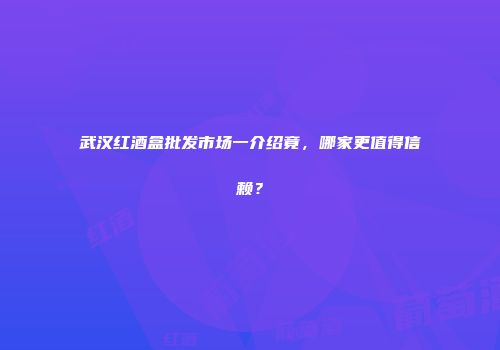 武汉红酒盒批发市场一介绍竟，哪家更值得信赖？