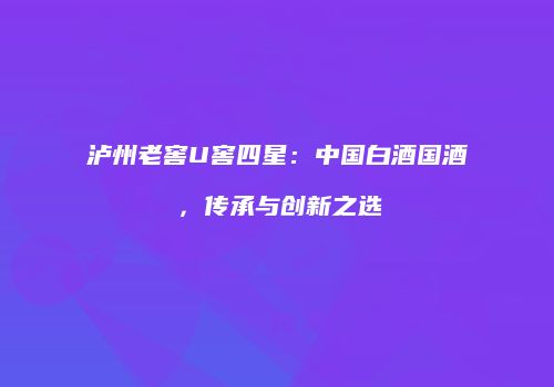 泸州老窖U窖四星：中国白酒国酒，传承与创新之选