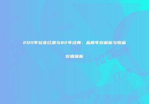 2011年拉菲红酒与82年经典：品质年份解析与收藏价值探析
