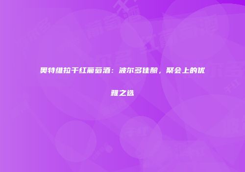 奥特维拉干红葡萄酒：波尔多佳酿，聚会上的优雅之选