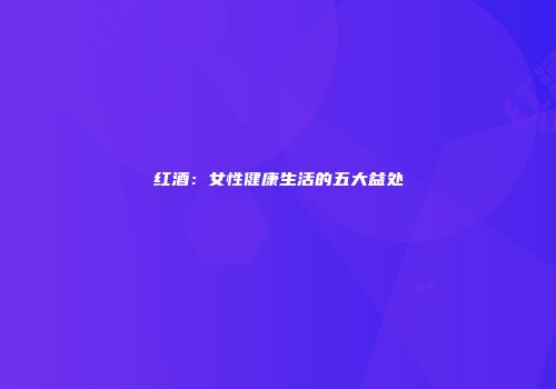 红酒：女性健康生活的五大益处