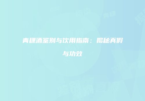 青稞酒鉴别与饮用指南：揭秘真假与功效