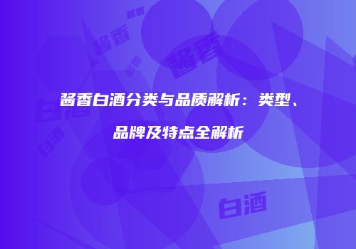 酱香白酒分类与品质解析：类型、品牌及特点全解析