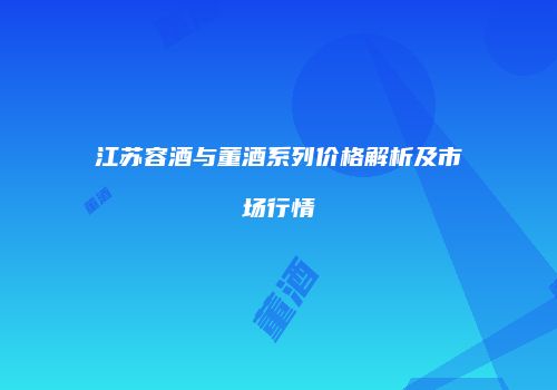 江苏容酒与董酒系列价格解析及市场行情