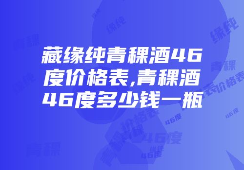 藏缘纯青稞酒46度价格表,青稞酒46度多少钱一瓶