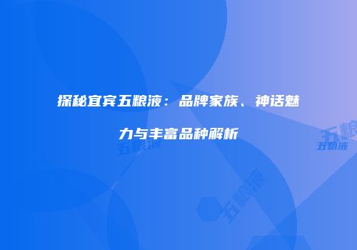 探秘宜宾五粮液：品牌家族、神话魅力与丰富品种解析