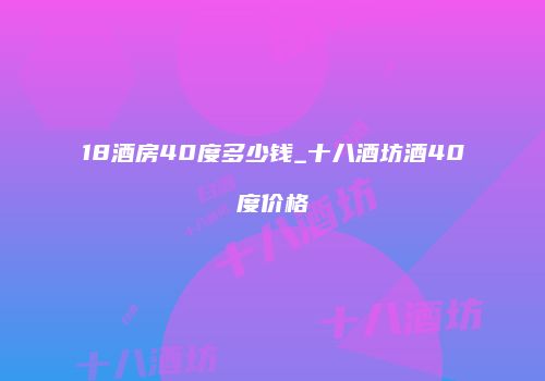 18酒房40度多少钱_十八酒坊酒40度价格