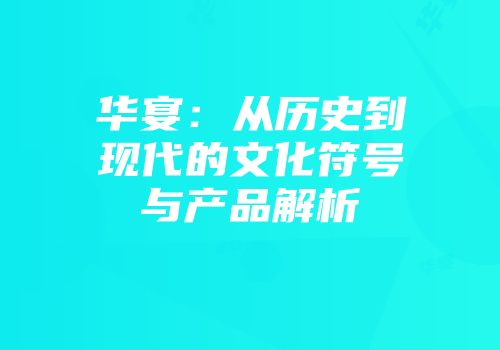 华宴：从历史到现代的文化符号与产品解析