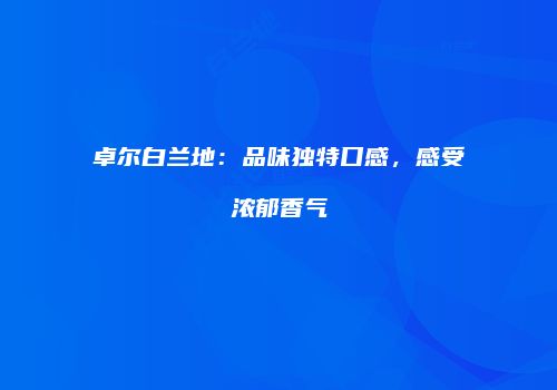 卓尔白兰地：品味独特口感，感受浓郁香气