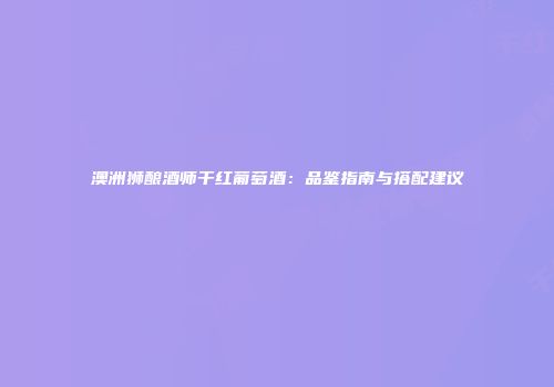 澳洲狮酿酒师干红葡萄酒：品鉴指南与搭配建议