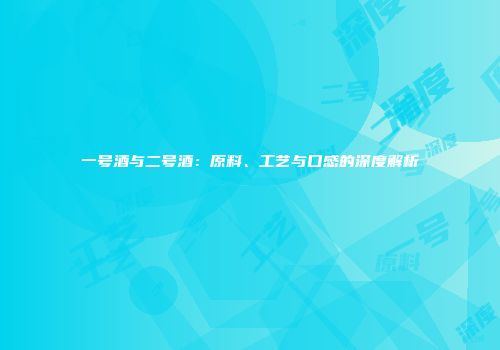 一号酒与二号酒：原料、工艺与口感的深度解析