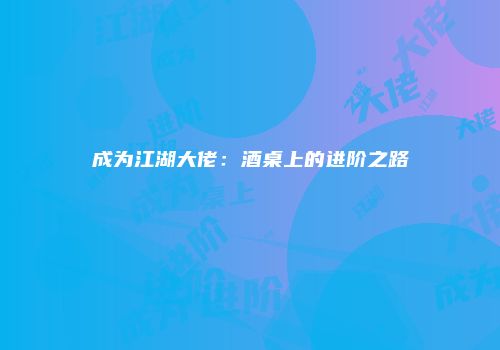 成为江湖大佬：酒桌上的进阶之路