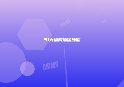 5l大桶啤酒保质期