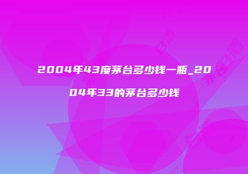 2004年43度茅台多少钱一瓶_2004年33的茅台多少钱