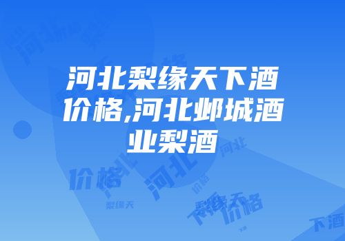 河北梨缘天下酒价格,河北邺城酒业梨酒