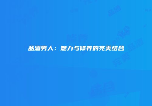 品酒男人：魅力与修养的完美结合