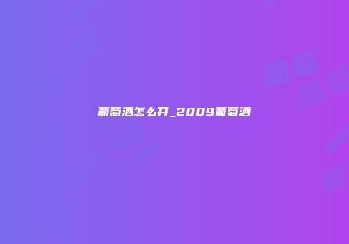 葡萄酒怎么开_2009葡萄酒