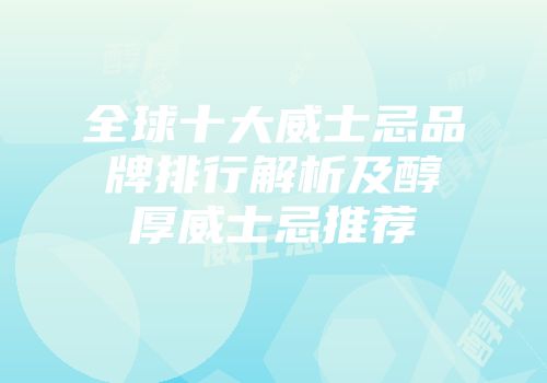 全球十大威士忌品牌排行解析及醇厚威士忌推荐