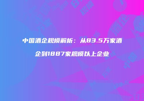 中国酒企规模解析：从83.5万家酒企到1887家规模以上企业