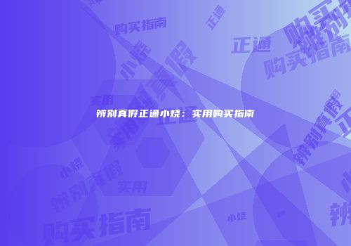 辨别真假正通小烧：实用购买指南