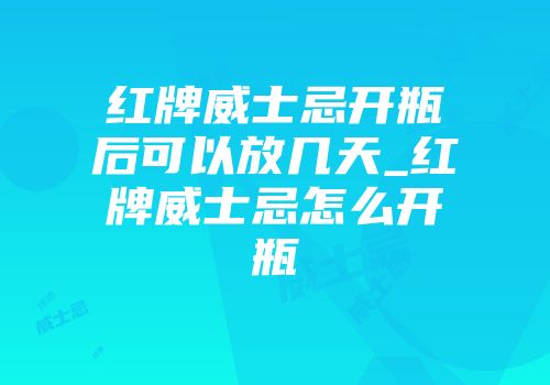 红牌威士忌开瓶后可以放几天_红牌威士忌怎么开瓶