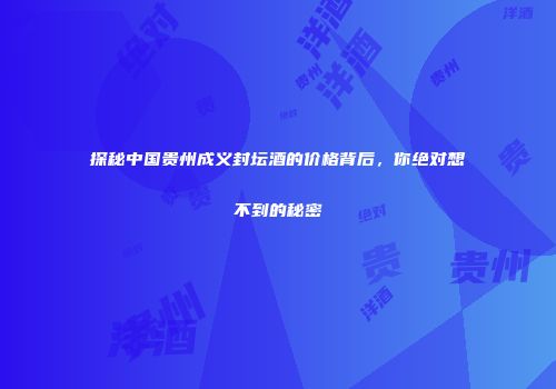 探秘中国贵州成义封坛酒的价格背后，你绝对想不到的秘密