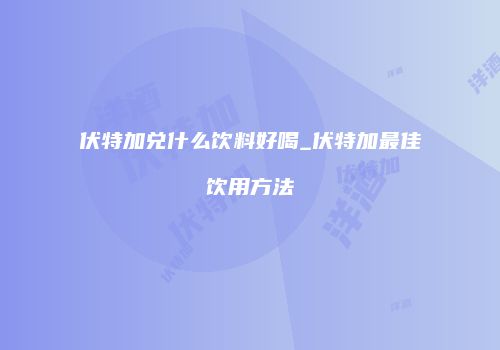 伏特加兑什么饮料好喝_伏特加最佳饮用方法