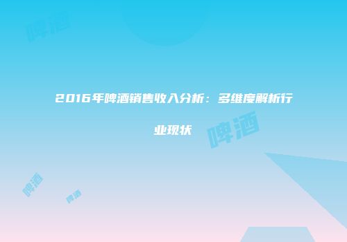 2016年啤酒销售收入分析：多维度解析行业现状
