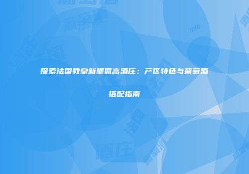 探索法国教皇新堡佩高酒庄：产区特色与葡萄酒搭配指南