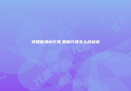 我想做酒水代理,想做代理怎么找货源