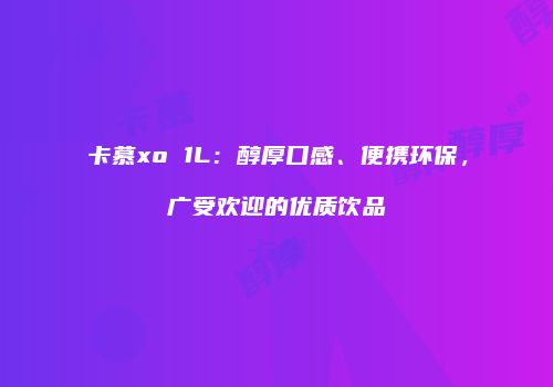 卡慕xo 1L：醇厚口感、便携环保，广受欢迎的优质饮品