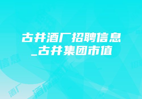 古井酒厂招聘信息_古井集团市值