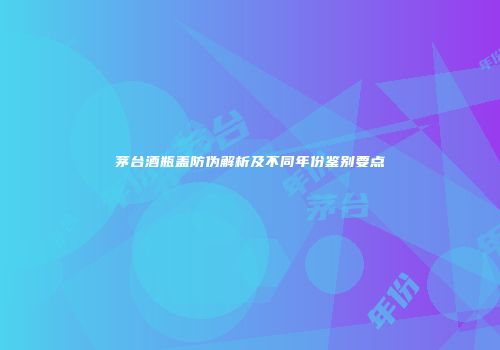 茅台酒瓶盖防伪解析及不同年份鉴别要点