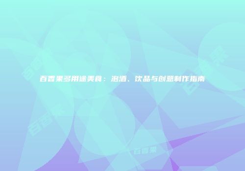 百香果多用途美食：泡酒、饮品与创意制作指南