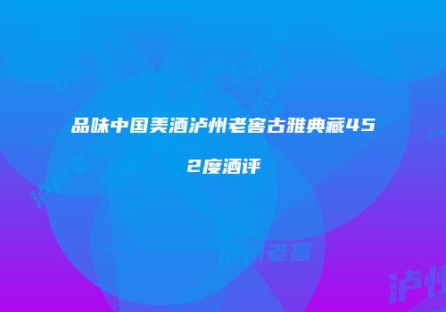 品味中国美酒泸州老窖古雅典藏452度酒评