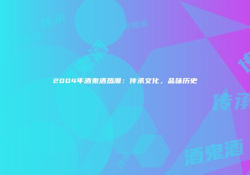 2004年酒鬼酒热潮：传承文化，品味历史