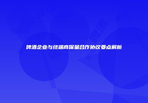 啤酒企业与终端商保量合作协议要点解析