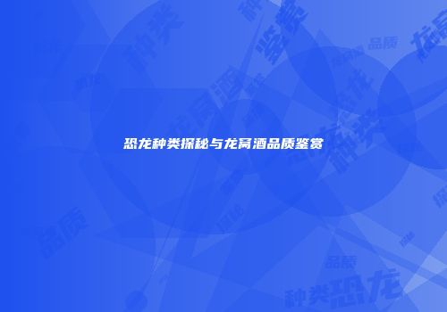 恐龙种类探秘与龙窝酒品质鉴赏