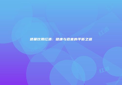 适量饮用红酒：健康与危害的平衡之道