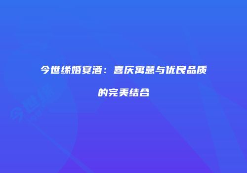 今世缘婚宴酒：喜庆寓意与优良品质的完美结合