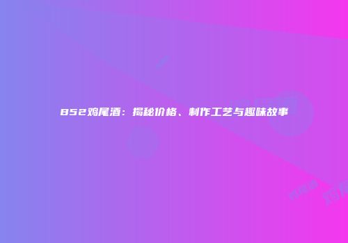 B52鸡尾酒：揭秘价格、制作工艺与趣味故事