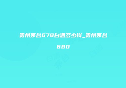 贵州茅台678白酒多少钱_贵州茅台680