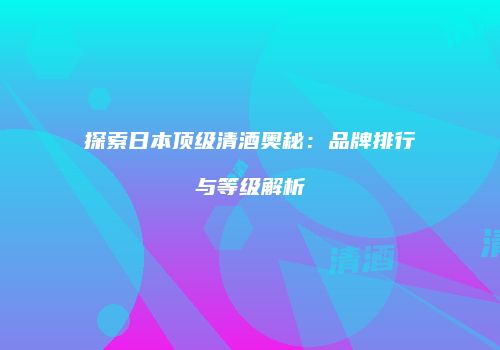 探索日本顶级清酒奥秘：品牌排行与等级解析