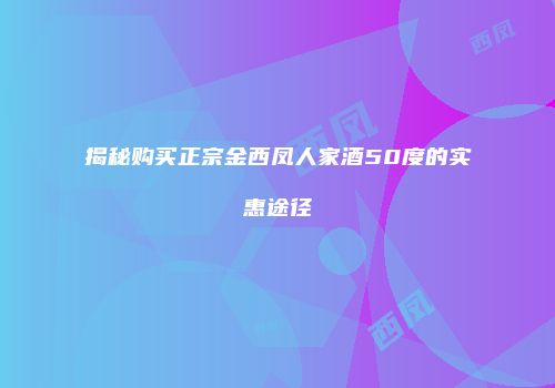 揭秘购买正宗金西凤人家酒50度的实惠途径